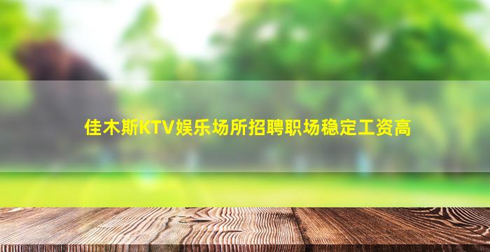 佳木斯KTV娱乐场所招聘职场稳定工资高
