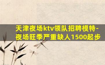 天津夜场ktv领队招聘模特-夜场旺季严重缺人1500起步